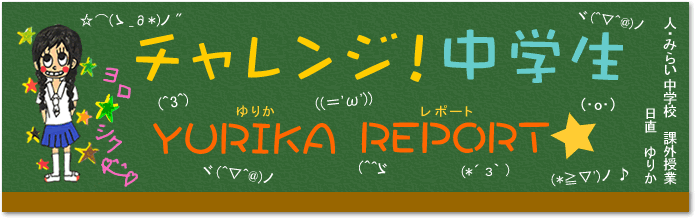 チャレンジ！中学生　YURIKA　REPORT☆